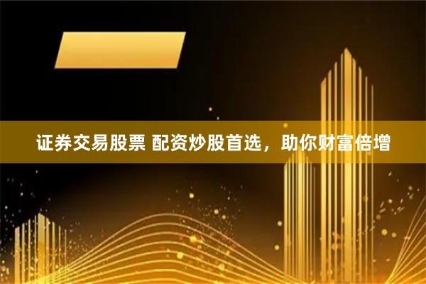证券交易股票 配资炒股首选，助你财富倍增