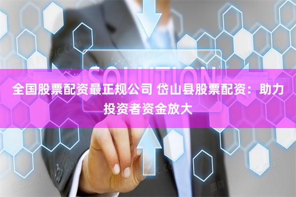 全国股票配资最正规公司 岱山县股票配资：助力投资者资金放大