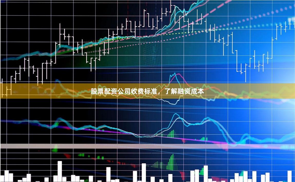 股票配资公司收费标准，了解融资成本