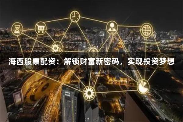 海西股票配资：解锁财富新密码，实现投资梦想