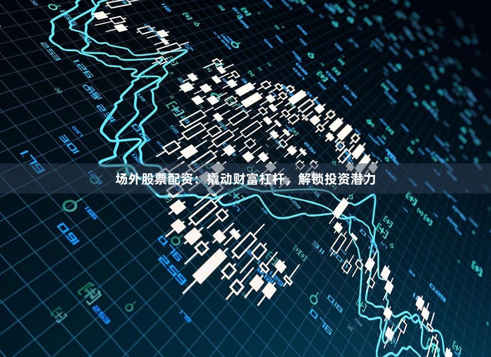 场外股票配资：撬动财富杠杆，解锁投资潜力