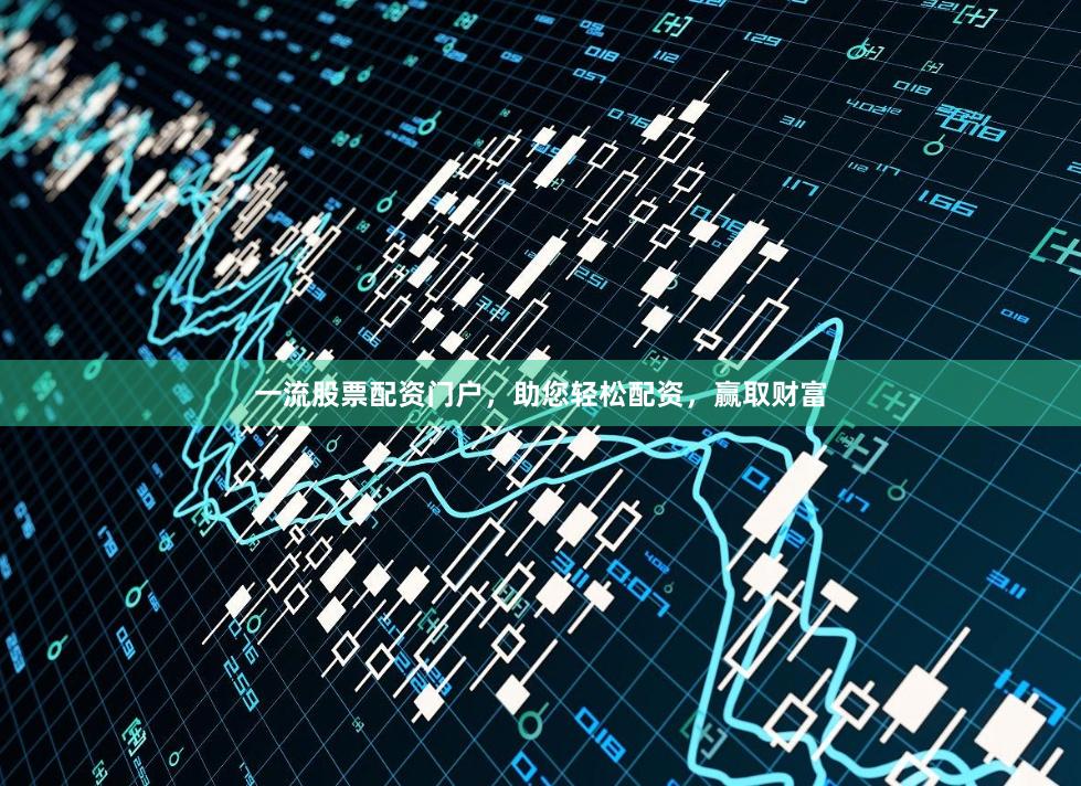 一流股票配资门户，助您轻松配资，赢取财富