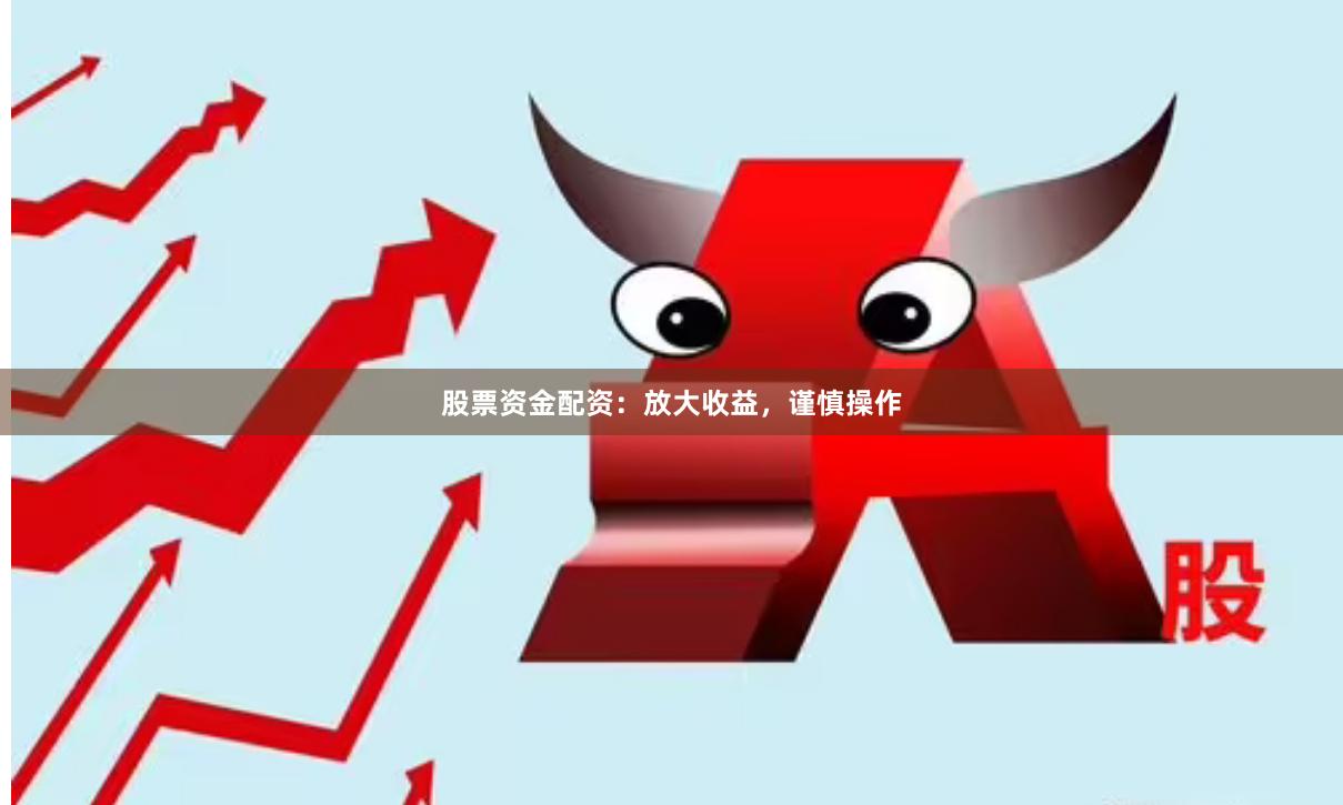 股票资金配资：放大收益，谨慎操作
