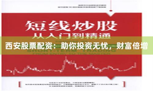 西安股票配资：助你投资无忧，财富倍增