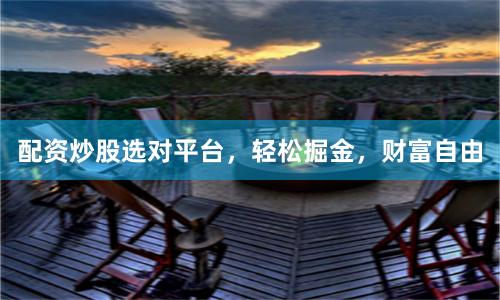配资炒股选对平台，轻松掘金，财富自由