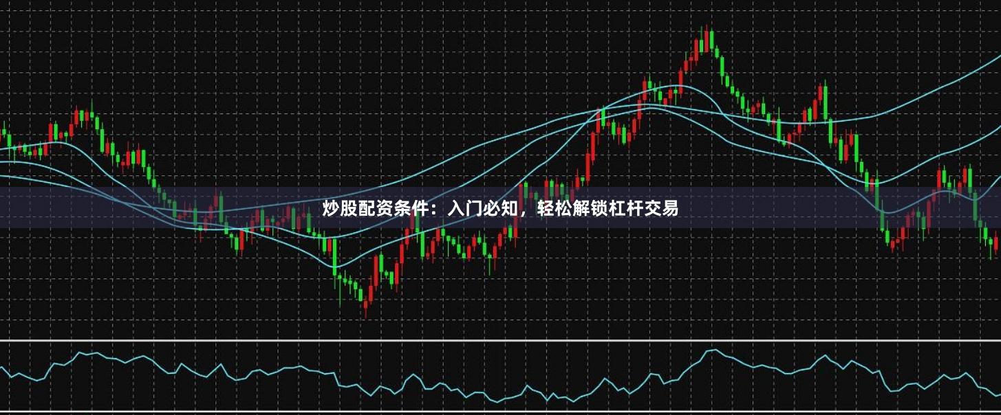 炒股配资条件：入门必知，轻松解锁杠杆交易
