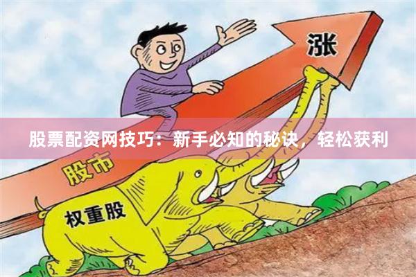股票配资网技巧：新手必知的秘诀，轻松获利