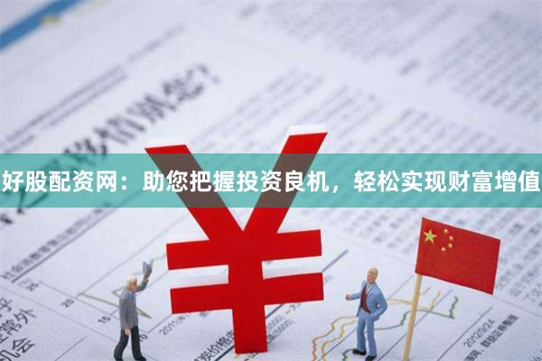 好股配资网：助您把握投资良机，轻松实现财富增值
