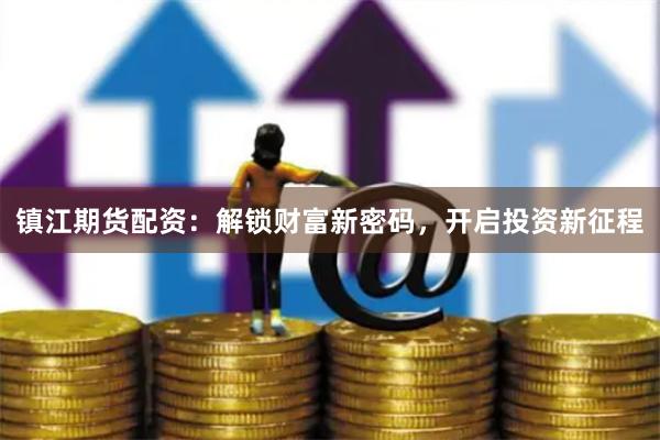 镇江期货配资：解锁财富新密码，开启投资新征程