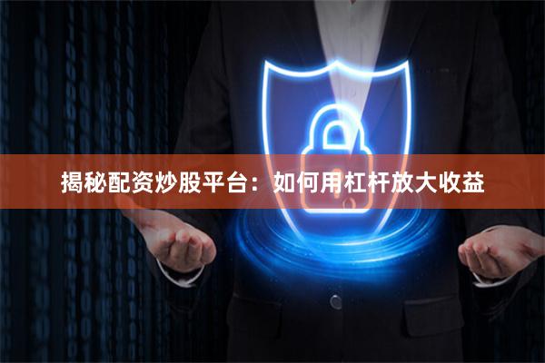 揭秘配资炒股平台：如何用杠杆放大收益