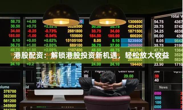 港股配资：解锁港股投资新机遇，轻松放大收益