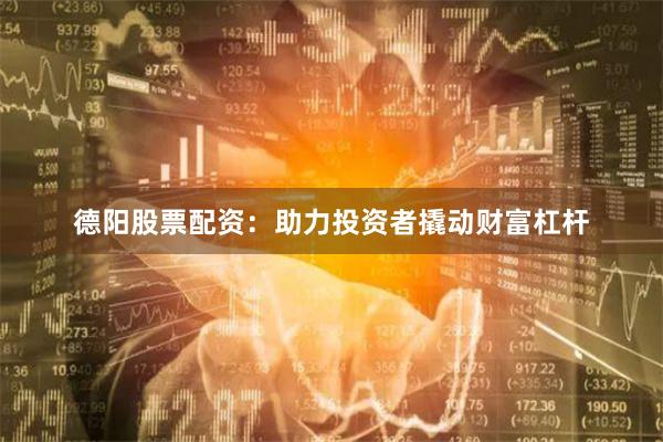 德阳股票配资：助力投资者撬动财富杠杆
