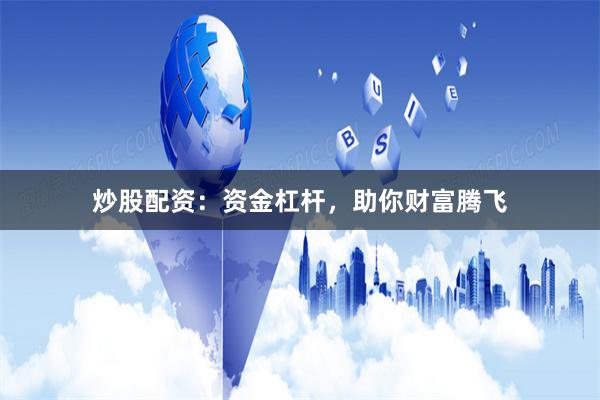 炒股配资：资金杠杆，助你财富腾飞