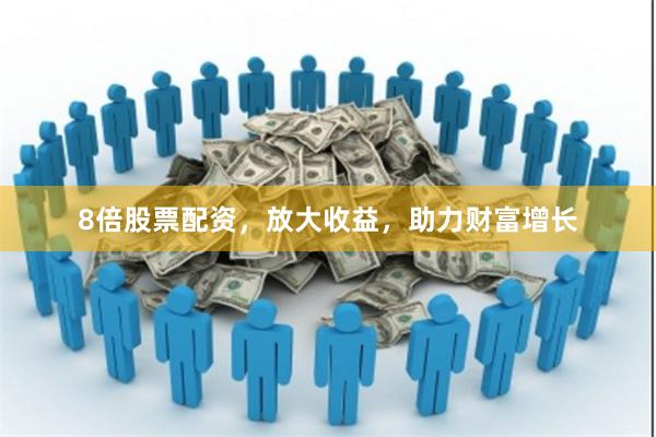 8倍股票配资，放大收益，助力财富增长