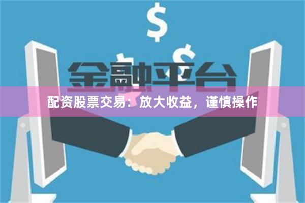 配资股票交易：放大收益，谨慎操作