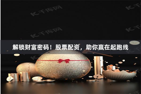 解锁财富密码！股票配资，助你赢在起跑线